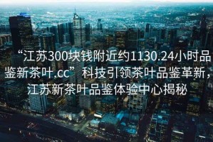 “江蘇300塊錢附近約1130.24小時品鑒新茶葉.cc”科技引領茶葉品鑒革新，江蘇新茶葉品鑒體驗中心揭秘