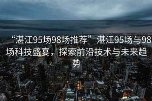 “湛江95場(chǎng)98場(chǎng)推薦”湛江95場(chǎng)與98場(chǎng)科技盛宴，探索前沿技術(shù)與未來(lái)趨勢(shì)