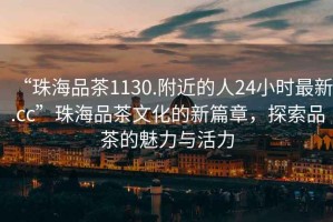 “珠海品茶1130.附近的人24小時最新.cc”珠海品茶文化的新篇章，探索品茶的魅力與活力