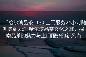 “哈爾濱品茶1130.上門服務24小時隨叫隨到.cc”哈爾濱品茶文化之旅，探索品茶的魅力與上門服務的新風尚