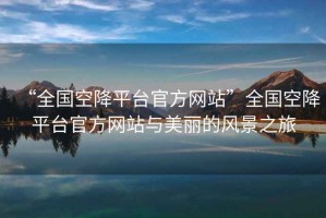 “全國空降平臺官方網站”全國空降平臺官方網站與美麗的風景之旅
