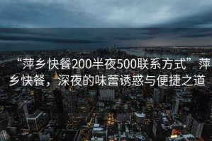 “萍鄉(xiāng)快餐200半夜500聯(lián)系方式”萍鄉(xiāng)快餐，深夜的味蕾誘惑與便捷之道