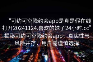 “可約可空降約會(huì)app是真是假在線打開20241124.喜歡的妹子24小時(shí).cc”揭秘可約可空降約會(huì)app，真實(shí)性與風(fēng)險(xiǎn)并存，用戶需謹(jǐn)慎選擇