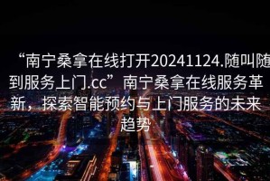 “南寧桑拿在線打開20241124.隨叫隨到服務(wù)上門.cc”南寧桑拿在線服務(wù)革新，探索智能預(yù)約與上門服務(wù)的未來趨勢(shì)