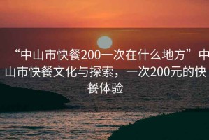“中山市快餐200一次在什么地方”中山市快餐文化與探索，一次200元的快餐體驗(yàn)