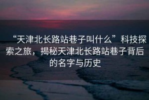 “天津北長路站巷子叫什么”科技探索之旅，揭秘天津北長路站巷子背后的名字與歷史