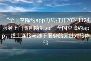 “全國空降約app再線打開20241124.服務(wù)上門隨叫隨到.cc”全國空降約app，線上連接與線下服務(wù)的無縫對接體驗