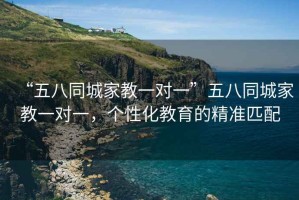 “五八同城家教一對一”五八同城家教一對一，個性化教育的精準(zhǔn)匹配