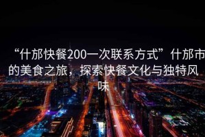 “什邡快餐200一次聯(lián)系方式”什邡市的美食之旅，探索快餐文化與獨特風(fēng)味