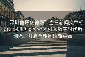 “深圳魚哥眾神網(wǎng)”當(dāng)日新聞文章標(biāo)題，深圳魚哥眾神網(wǎng)引領(lǐng)數(shù)字時代新潮流，開啟智能網(wǎng)絡(luò)新篇章