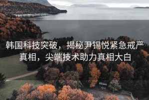 韓國科技突破，揭秘尹錫悅緊急戒嚴真相，尖端技術助力真相大白