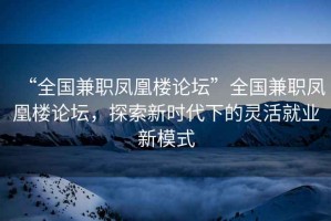 “全國兼職鳳凰樓論壇”全國兼職鳳凰樓論壇，探索新時(shí)代下的靈活就業(yè)新模式