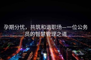 孕期分憂，共筑和諧職場—一位公務員的智慧管理之道