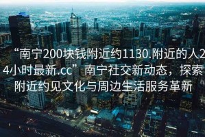 “南寧200塊錢附近約1130.附近的人24小時最新.cc”南寧社交新動態(tài)，探索附近約見文化與周邊生活服務(wù)革新