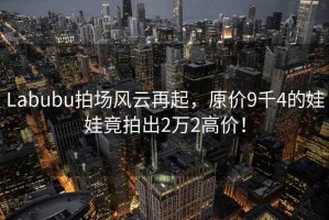 Labubu拍場(chǎng)風(fēng)云再起，原價(jià)9千4的娃娃竟拍出2萬2高價(jià)！