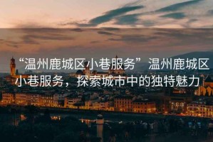 “溫州鹿城區(qū)小巷服務(wù)”溫州鹿城區(qū)小巷服務(wù)，探索城市中的獨(dú)特魅力
