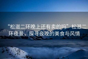 “松滋二環(huán)晚上還有賣的嗎”松滋二環(huán)夜景，探尋夜晚的美食與風(fēng)情