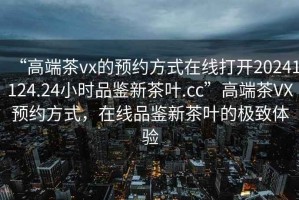 “高端茶vx的預(yù)約方式在線打開20241124.24小時(shí)品鑒新茶葉.cc”高端茶VX預(yù)約方式，在線品鑒新茶葉的極致體驗(yàn)