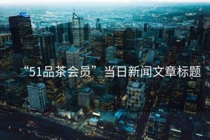 “51品茶會(huì)員”當(dāng)日新聞文章標(biāo)題