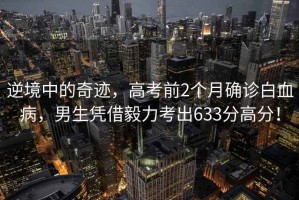 逆境中的奇跡，高考前2個(gè)月確診白血病，男生憑借毅力考出633分高分！
