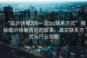 “臨沂快餐200一次qq聯(lián)系方式”揭秘臨沂快餐背后的故事，真實(shí)聯(lián)系方式與行業(yè)現(xiàn)狀