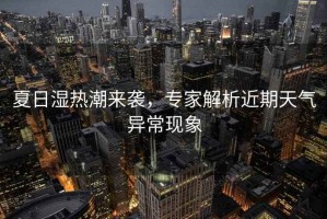 夏日濕熱潮來(lái)襲，專家解析近期天氣異?，F(xiàn)象