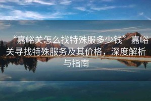 “嘉峪關(guān)怎么找特殊服多少錢”嘉峪關(guān)尋找特殊服務(wù)及其價(jià)格，深度解析與指南
