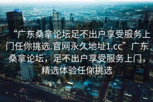 “廣東桑拿論壇足不出戶享受服務(wù)上門任你挑選.官網(wǎng)永久地址1.cc”廣東桑拿論壇，足不出戶享受服務(wù)上門，精選體驗(yàn)任你挑選