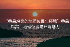 “番禺雞窩的地理位置與環(huán)境”番禺雞窩，地理位置與環(huán)境魅力