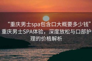 “重慶男士spa包含口大概要多少錢(qián)”重慶男士SPA體驗(yàn)，深度放松與口部護(hù)理的價(jià)格解析