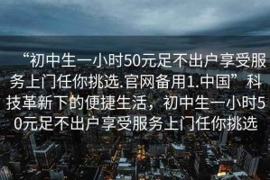 “初中生一小時(shí)50元足不出戶(hù)享受服務(wù)上門(mén)任你挑選.官網(wǎng)備用1.中國(guó)”科技革新下的便捷生活，初中生一小時(shí)50元足不出戶(hù)享受服務(wù)上門(mén)任你挑選