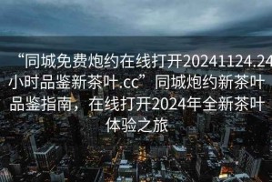 “同城免費(fèi)炮約在線打開20241124.24小時品鑒新茶葉.cc”同城炮約新茶葉品鑒指南，在線打開2024年全新茶葉體驗(yàn)之旅