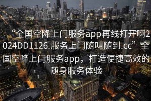 “全國空降上門服務app再線打開啊2024DD1126.服務上門隨叫隨到.cc”全國空降上門服務app，打造便捷高效的隨身服務體驗
