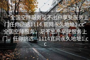 “全國空降服務(wù)足不出戶享受服務(wù)上門任你挑選1114.官網(wǎng)永久地址1.cc”全國空降服務(wù)，足不出戶享受服務(wù)上門，任你挑選—1114官網(wǎng)永久地址1.cc