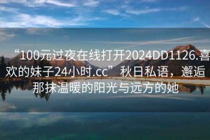“100元過夜在線打開2024DD1126.喜歡的妹子24小時(shí).cc”秋日私語，邂逅那抹溫暖的陽光與遠(yuǎn)方的她