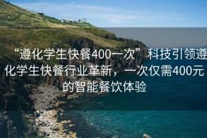 “遵化學(xué)生快餐400一次”科技引領(lǐng)遵化學(xué)生快餐行業(yè)革新，一次僅需400元的智能餐飲體驗(yàn)