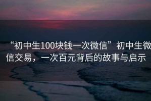 “初中生100塊錢(qián)一次微信”初中生微信交易，一次百元背后的故事與啟示