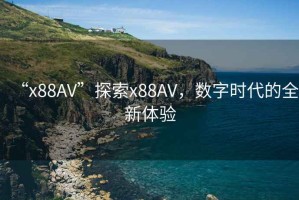“x88AV”探索x88AV，數(shù)字時代的全新體驗