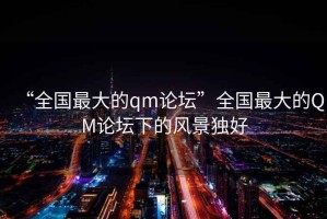 “全國(guó)最大的qm論壇”全國(guó)最大的QM論壇下的風(fēng)景獨(dú)好