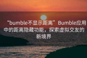 “bumble不顯示距離”Bumble應(yīng)用中的距離隱藏功能，探索虛擬交友的新境界