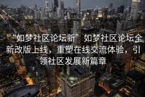 “如夢(mèng)社區(qū)論壇新”如夢(mèng)社區(qū)論壇全新改版上線，重塑在線交流體驗(yàn)，引領(lǐng)社區(qū)發(fā)展新篇章