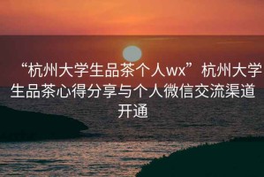 “杭州大學(xué)生品茶個(gè)人wx”杭州大學(xué)生品茶心得分享與個(gè)人微信交流渠道開通