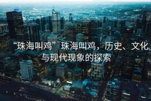 “珠海叫雞”珠海叫雞，歷史、文化與現(xiàn)代現(xiàn)象的探索
