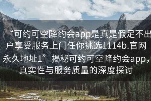 “可約可空降約會app是真是假足不出戶享受服務(wù)上門任你挑選1114b.官網(wǎng)永久地址1”揭秘可約可空降約會app，真實性與服務(wù)質(zhì)量的深度探討