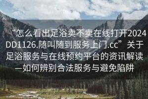 “怎么看出足浴賣不賣在線打開2024DD1126.隨叫隨到服務(wù)上門.cc”關(guān)于足浴服務(wù)與在線預(yù)約平臺的資訊解讀—如何辨別合法服務(wù)與避免陷阱