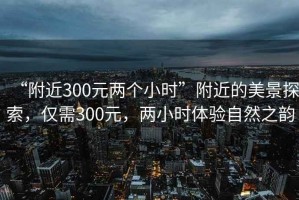 “附近300元兩個小時”附近的美景探索，僅需300元，兩小時體驗自然之韻
