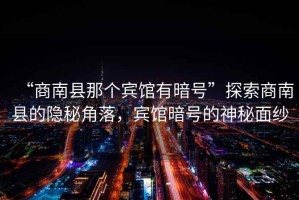 “商南縣那個賓館有暗號”探索商南縣的隱秘角落，賓館暗號的神秘面紗