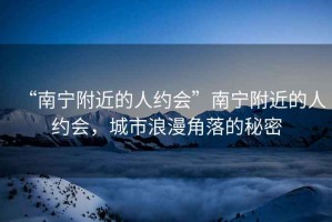 “南寧附近的人約會”南寧附近的人約會，城市浪漫角落的秘密