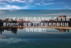 “吉安上門(mén)茶約電話號(hào)碼”吉安智能茶約時(shí)代，探索上門(mén)茶服務(wù)的新科技與傳統(tǒng)魅力