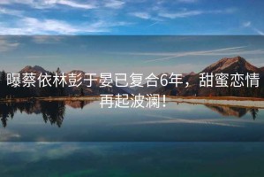曝蔡依林彭于晏已復(fù)合6年，甜蜜戀情再起波瀾！